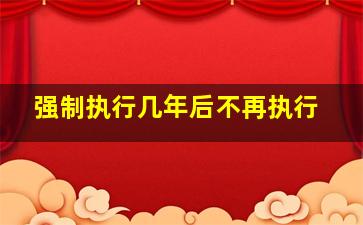 强制执行几年后不再执行