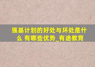 强基计划的好处与坏处是什么 有哪些优势_有途教育