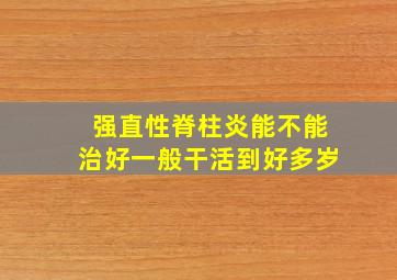 强直性脊柱炎能不能治好一般干活到好多岁