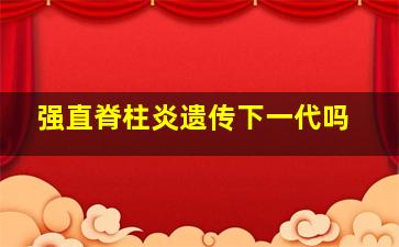 强直脊柱炎遗传下一代吗