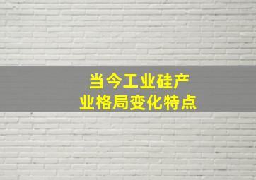 当今工业硅产业格局变化特点