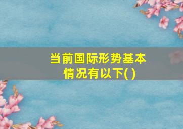 当前国际形势基本情况有以下( )