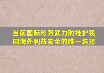 当前国际形势武力时维护我国海外利益安全的唯一选择