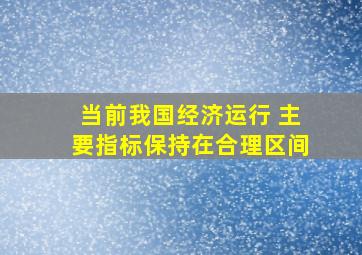 当前我国经济运行 主要指标保持在合理区间