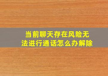 当前聊天存在风险无法进行通话怎么办解除