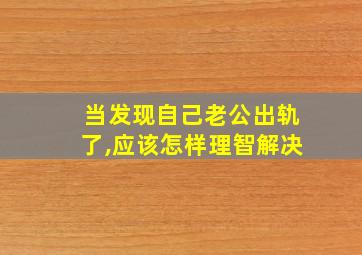 当发现自己老公出轨了,应该怎样理智解决