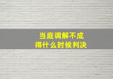 当庭调解不成得什么时候判决