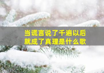 当谎言说了千遍以后就成了真理是什么歌