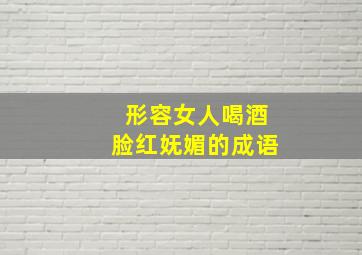 形容女人喝酒脸红妩媚的成语