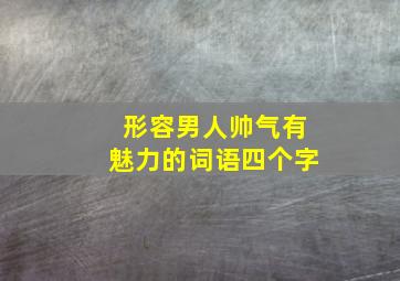 形容男人帅气有魅力的词语四个字