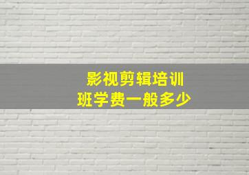 影视剪辑培训班学费一般多少