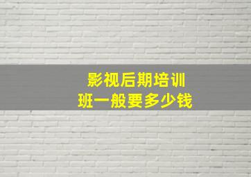 影视后期培训班一般要多少钱