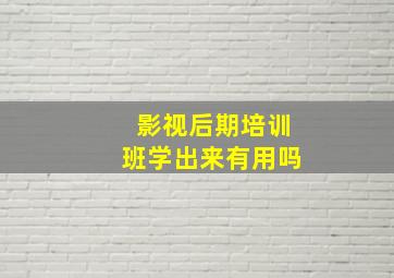 影视后期培训班学出来有用吗