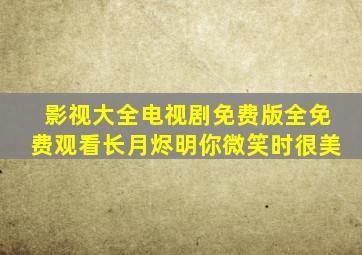 影视大全电视剧免费版全免费观看长月烬明你微笑时很美