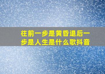 往前一步是黄昏退后一步是人生是什么歌抖音