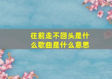 往前走不回头是什么歌曲是什么意思