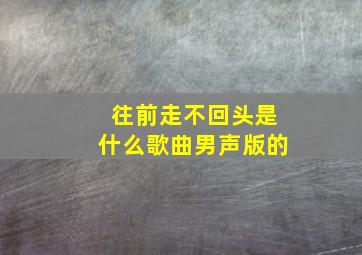 往前走不回头是什么歌曲男声版的