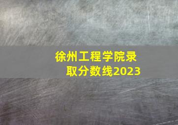 徐州工程学院录取分数线2023