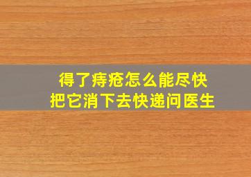 得了痔疮怎么能尽快把它消下去快递问医生