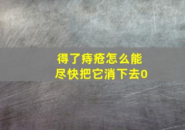 得了痔疮怎么能尽快把它消下去0