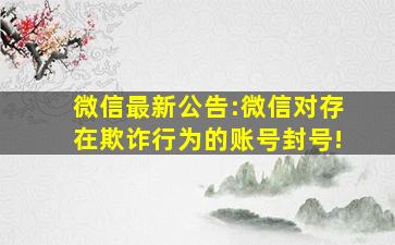 微信最新公告:微信对存在欺诈行为的账号封号!