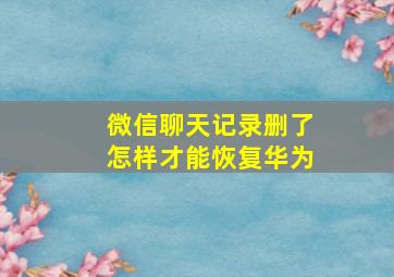 微信聊天记录删了怎样才能恢复华为