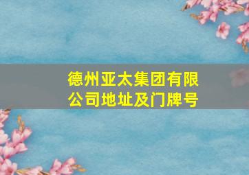 德州亚太集团有限公司地址及门牌号