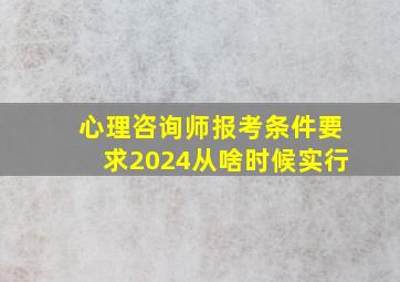 心理咨询师报考条件要求2024从啥时候实行