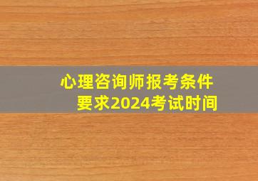 心理咨询师报考条件要求2024考试时间