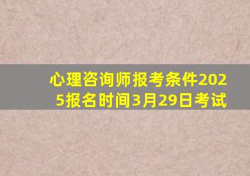 心理咨询师报考条件2025报名时间3月29日考试