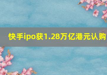 快手ipo获1.28万亿港元认购