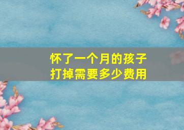 怀了一个月的孩子打掉需要多少费用