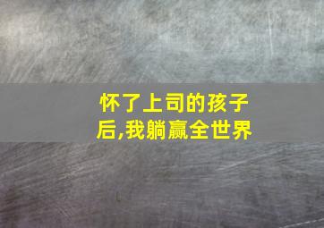 怀了上司的孩子后,我躺赢全世界