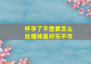 怀孕了不想要怎么处理掉最好乐平市