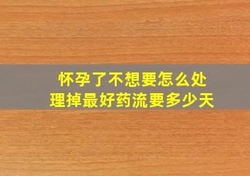 怀孕了不想要怎么处理掉最好药流要多少天