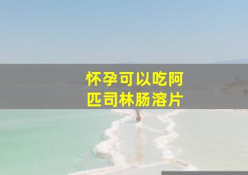 怀孕可以吃阿匹司林肠溶片