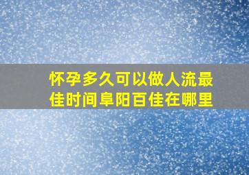 怀孕多久可以做人流最佳时间阜阳百佳在哪里