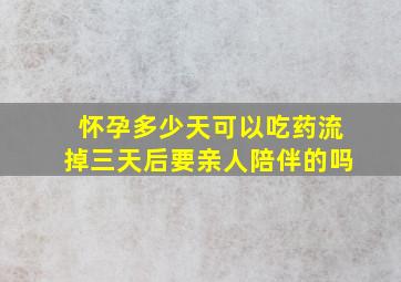 怀孕多少天可以吃药流掉三天后要亲人陪伴的吗