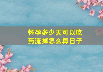 怀孕多少天可以吃药流掉怎么算日子