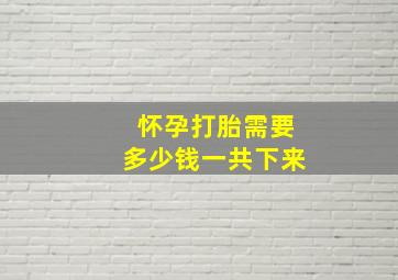 怀孕打胎需要多少钱一共下来