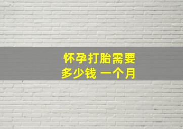 怀孕打胎需要多少钱 一个月