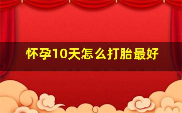 怀孕10天怎么打胎最好