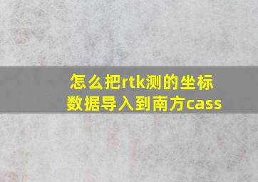 怎么把rtk测的坐标数据导入到南方cass