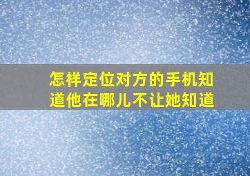 怎样定位对方的手机知道他在哪儿不让她知道