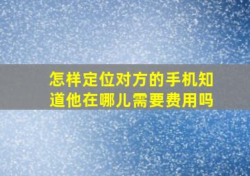 怎样定位对方的手机知道他在哪儿需要费用吗