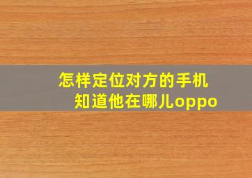 怎样定位对方的手机知道他在哪儿oppo