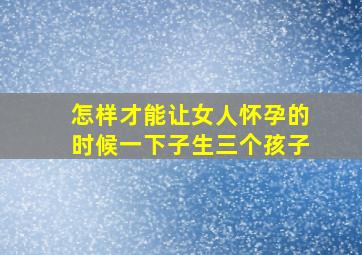 怎样才能让女人怀孕的时候一下子生三个孩子