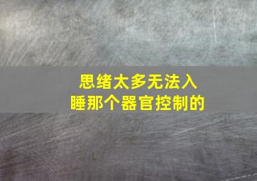 思绪太多无法入睡那个器官控制的