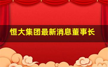 恒大集团最新消息董事长