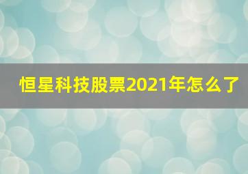 恒星科技股票2021年怎么了